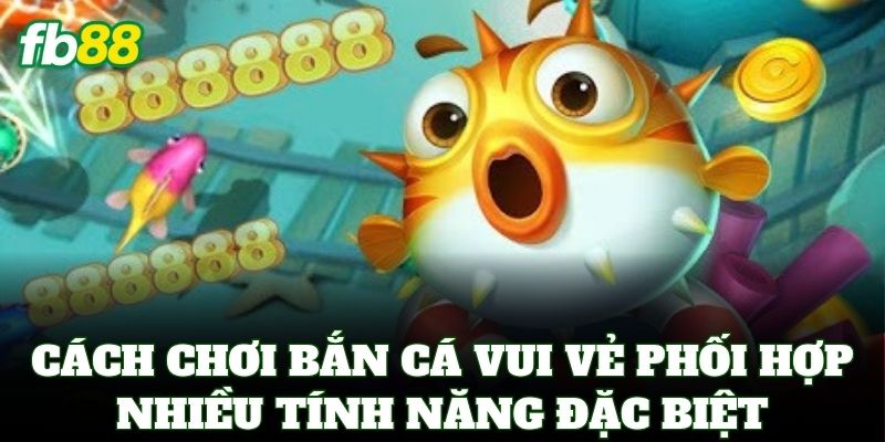 Bắn Cá Vui Vẻ – Săn Cá Đổi Thưởng Cực Đã Tại Nhà Cái FB88 2 Cách chơi Bắn Cá Vui Vẻ phối hợp nhiều tính năng đặc biệt