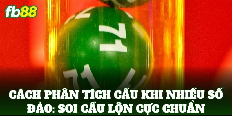 Cách Phân Tích Cầu Khi Nhiều Số Đảo: Soi cầu lộn cực chuẩn