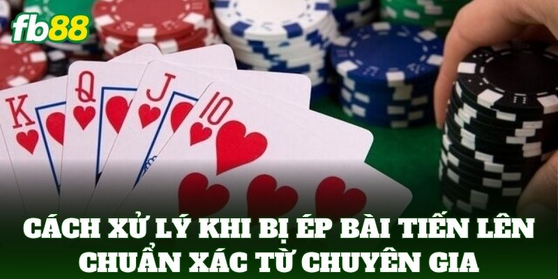 Cách Xử Lý Khi Bị Ép Bài Tiến Lên chuẩn xác từ chuyên gia