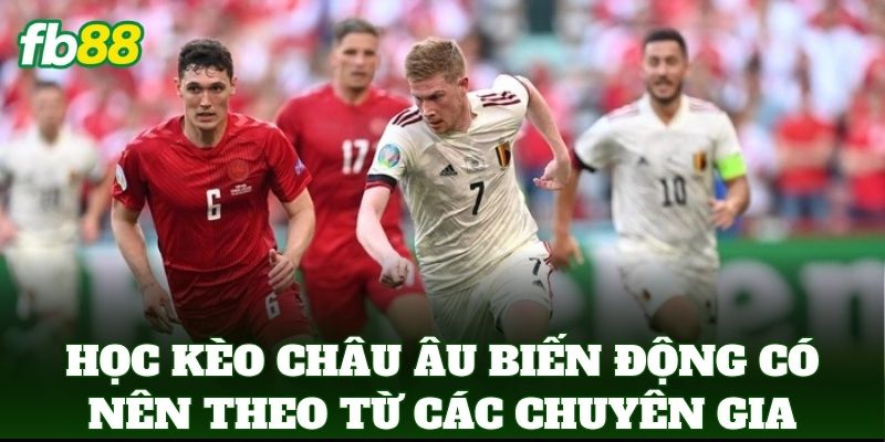 Học Kèo Châu Âu Biến Động Có Nên Theo từ các chuyên gia