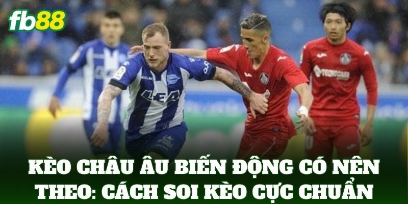 Kèo Châu Âu Biến Động Có Nên Theo: Cách soi kèo cực chuẩn