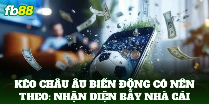 Kèo Châu Âu Biến Động Có Nên Theo: Nhận diện bẫy nhà cái