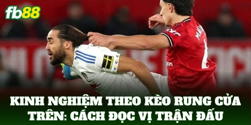 Kinh Nghiệm Theo Kèo Rung Cửa Trên: Cách đọc vị trận đấu