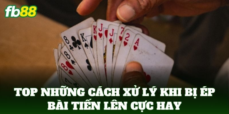 Top những Cách Xử Lý Khi Bị Ép Bài Tiến Lên cực hay bạn nên biết