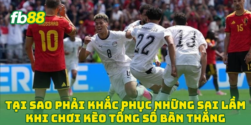 Kèo Tổng Số Bàn Thắng World Cup - Cách Soi Kèo Hiệu Quả 2026 4 Tại sao phải khắc phục những sai lầm khi chơi kèo tổng số bàn thắng?