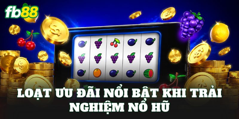 Loạt ưu đãi nổi bật khi trải nghiệm nổ hũ
