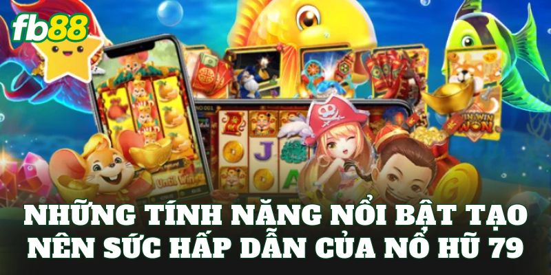 Những tính năng nổi bật tạo nên sức hấp dẫn của nổ hũ 79