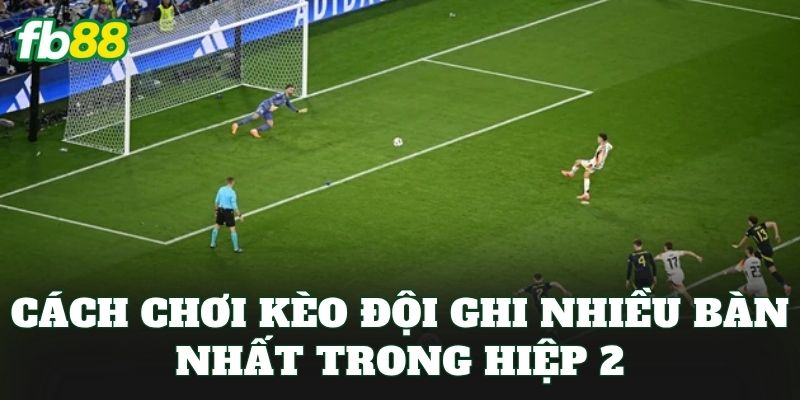Kèo Đội Ghi Nhiều Bàn Nhất Trong Hiệp 2 – Cách Bắt Kèo Chuẩn 2 Cách chơi kèo đội ghi nhiều bàn nhất trong hiệp 2