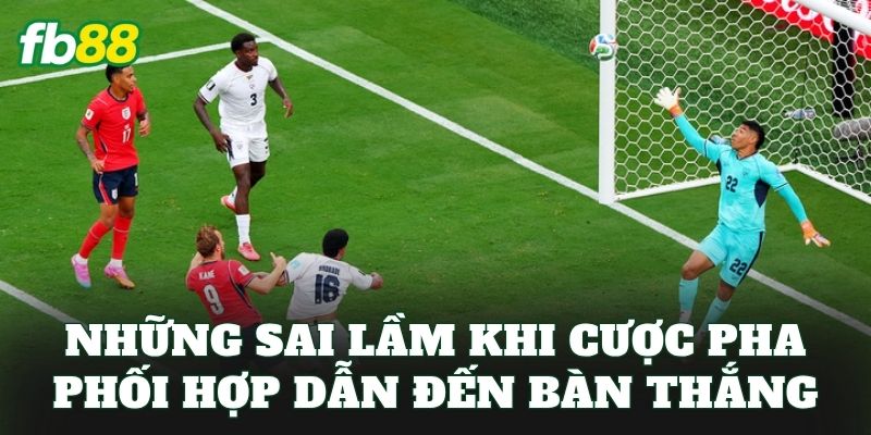 Những sai lầm khi cược pha phối hợp dẫn đến bàn thắng