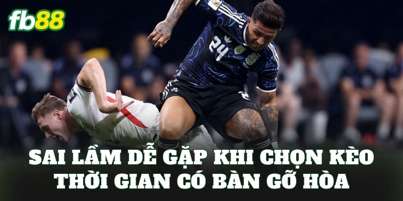 Sai lầm dễ gặp khi chọn kèo thời gian có bàn gỡ hòa